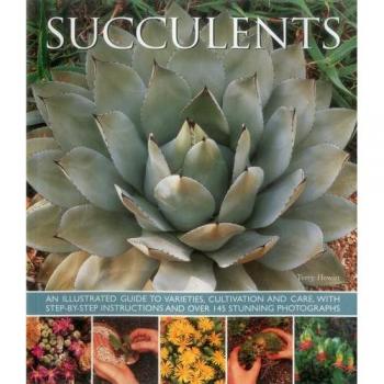 Succulents: An Illustrated Guide to Varieties, Cultivation and Care, with Step-By-Step Instructions and Over 145 Stunning Photographs