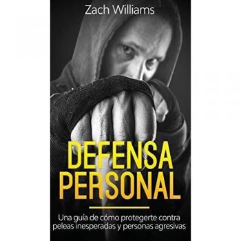 Defensa Personal: Una Guía de Cómo Protegerte Contra Peleas Inesperadas y Personas Agresivas