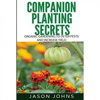 Companion Planting Secrets - Organic Gardening to Deter Pests and Increase Yield: Chemical Free Methods to Reduce Pests, Combat Diseases and Grow ... Volume 31