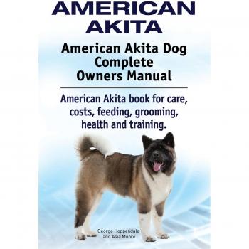 American Akita Comprehensive Care Guide: Complete Manual for Owners on Feeding, Grooming, Health, and Training