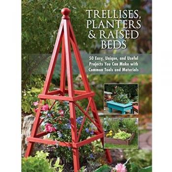 Trellises, Planters & Raised Beds: 50 Easy, Unique, and Useful Projects You Can Make with Common Tools and Materials