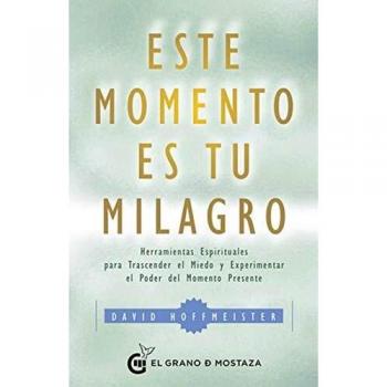 Este momento es tu Milagro. Herramientas esprituales para trascender el miedo y experimentar el poder del momento presente
