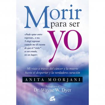 Morir Para Ser Yo: Mi viaje a través del cáncer y la muerte hasta el despertar y la verdadera curación - MOORJANI, ANITA