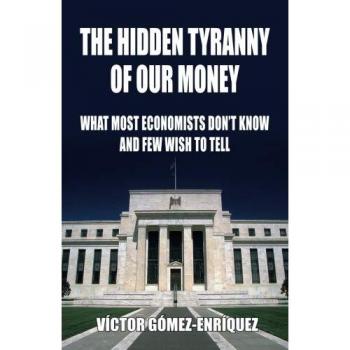 The Hidden Tyranny of Our Money: Economic Insights and Revelations by Víctor Gomez-Enríquez