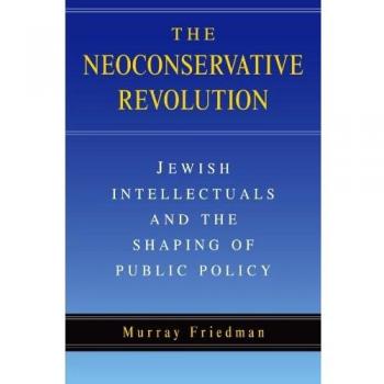 The Neoconservative Revolution: Jewish Intellectuals and the Shaping of Public Policy