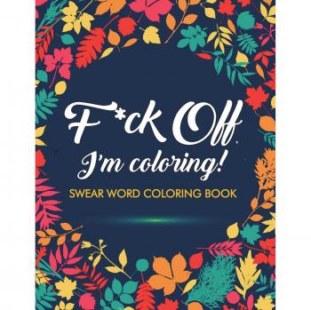 F*ck Off, I'm Coloring! Swear Word Coloring Book: 40 Cuss Words and Insults to Color & Relax: Adult Coloring Books