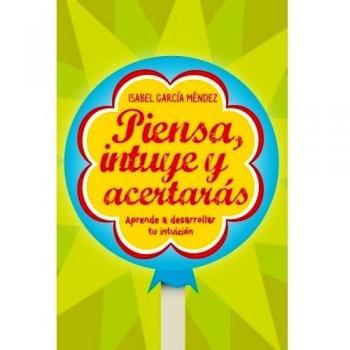Piensa, intuye y acertarás: Aprende a desarrollar tu intuición