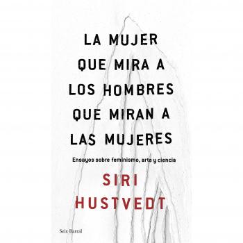 La mujer que mira a los hombres que miran a las mujeres: Ensayos sobre feminismo, arte y ciencia - Siri Hustvedt