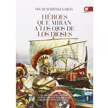 HÉROES QQUE MIRAN A LOS OJOS DE LOS DIOSES. LA HISTORIA DE GRECIA DESDE LA EDAD DE BRONCE A LA ÉPOCA CLÁSICA - óscar Martínez