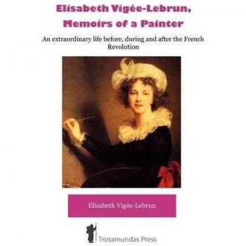 Élisabeth Vigée-Lebrun: Memoirs of a Painter - An Extraordinary Life During the French Revolution