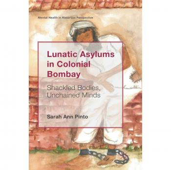 Lunatic Asylums in Colonial Bombay: Shackled Bodies, Unchained Minds