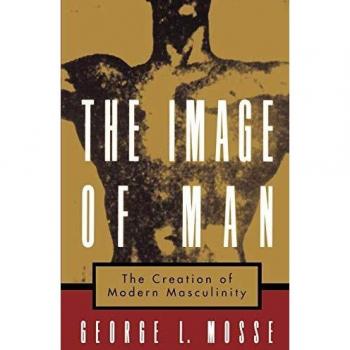The Image of Man: The Creation of Modern Masculinity