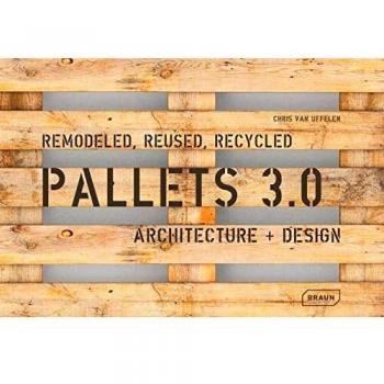 Pallets 3.0: Remodeled, Reused, Recycled: Architecture + Design