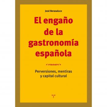 El engaño de la gastronomía española. Perversiones, mentiras y capital cultural - José Berasaluce Linares