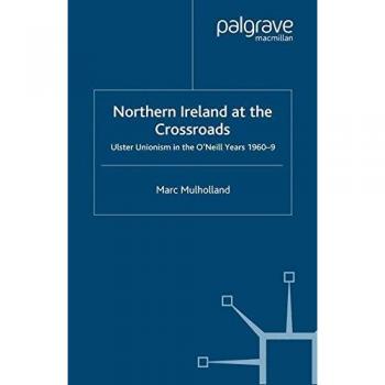 Northern Ireland at the Crossroads: Ulster Unionism in the O'Neill Years, 1960-69