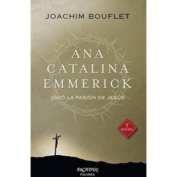 Ana Catalina Emmerick. nueva ed: Vivió la Pasión de Jesús: 99 - Joachim Bouflet