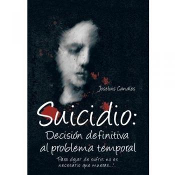 Suicidio: Decision Definitiva Al Problema Temporal: Para Dejar de Sufrir, No Es Necesario Que Mueras....