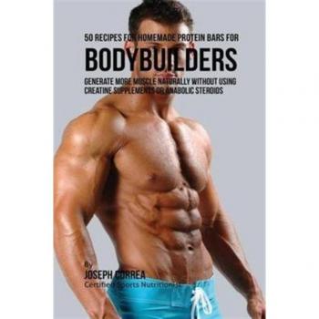 Homemade Protein Bar Recipe Book for Bodybuilders: 50 Natural Muscle-Boosting Recipes Without Creatine or Steroids