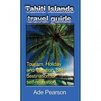 Tahiti Islands Travel Guide: Ultimate Relaxation Destination by Ade Pearson