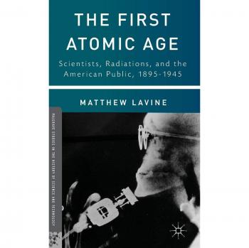 The First Atomic Age: Scientists, Radiations, and the American Public, 1895-1945