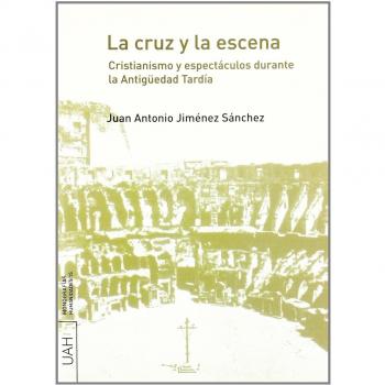 La cruz y la escena. Cristianismo y espectáculos durante la Antigüedad Tardía.