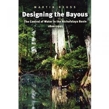 Designing the Bayous: Water Management in the Atchafalaya Basin, 1800-1995 (Gulf Coast Studies Volume 4)