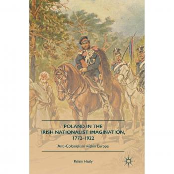 Poland in the Irish Nationalist Imagination, 1772-1922: Anti-Colonialism within Europe