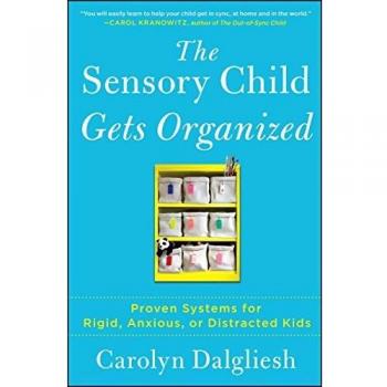 The Sensory Child Gets Organized: Proven Systems for Rigid, Anxious, or Distracted Kids