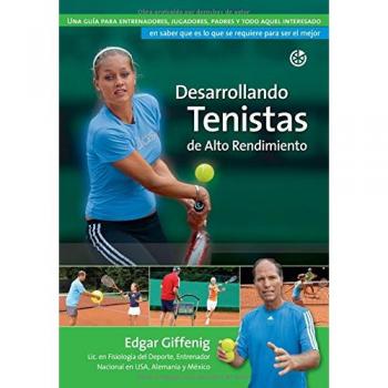 Desarrollando Tenistas de Alto Rendimiento: Una guía para entrenadores, jugadores, padres y todo aquel interesado en saber que es lo que se requiere para ser el mejor.