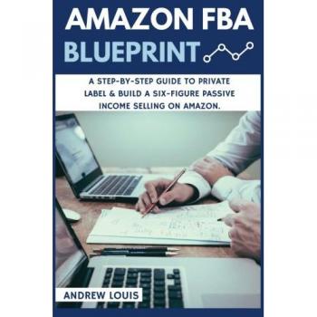 Amazon FBA: Amazon FBA Blueprint: A Step-By-Step Guide to Private Label & Build a Six-Figure Passive Income Selling on Amazon