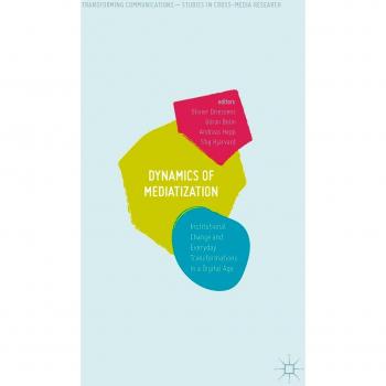 Dynamics Of Mediatization: Institutional Change and Everyday Transformations in a Digital Age