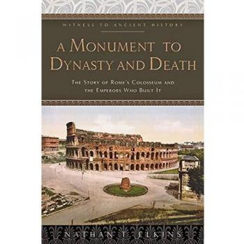 A Monument to Dynasty and Death: The Story of Rome's Colosseum and the Emperors Who Built It