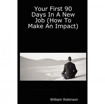 Your First 90 Days in a New Job: Impactful Strategies for Success by William Robinson