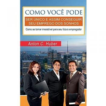 Como você pode ser único e assim conseguir seu emprego dos sonhos: Como se tornar irresistível para seu futuro empregador.