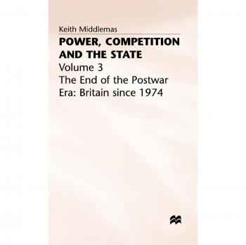 Power Competition and the State V3: The End of the Postwar Era - Britain Since 1974 Vol 3