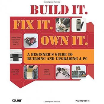 Build It. Fix It. Own It: A Beginner's Guide to Building and Upgrading a PC