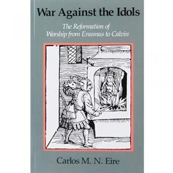 War against the Idols: The Reformation of Worship from Erasmus to Calvin