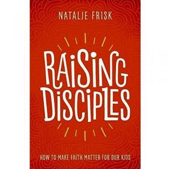 Raising Disciples: How to Make Faith Matter for Our Kids
