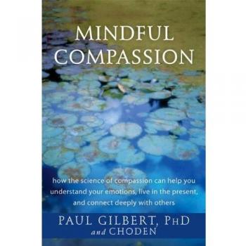 Mindful Compassion: How the Science of Compassion Can Help You Understand Your Emotions, Live in the Present, and Connect Deeply with Others