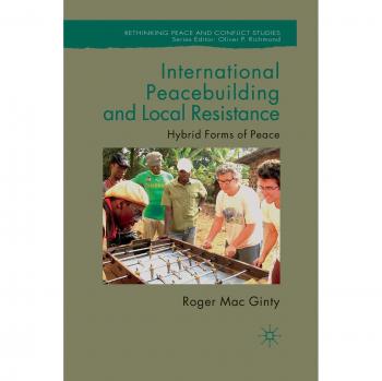 International Peacebuilding and Local Resistance: Hybrid Forms of Peace (Rethinking Peace and Conflict Studies) by Kenneth A. Loparo