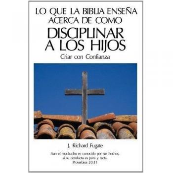 Lo Que La Bíblia Enseña Acerca De Como Disciplinar A Los Hijos: Criar con Confianza