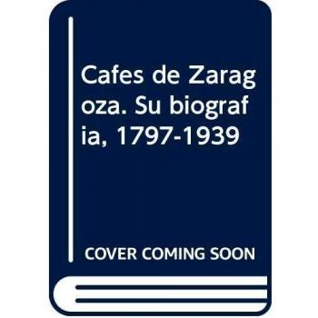 Cafés de Zaragoza. Su biografía, 1797-1939