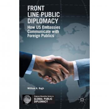 Front Line Public Diplomacy: US Embassy Communication Strategies with Foreign Audiences by W. Rugh