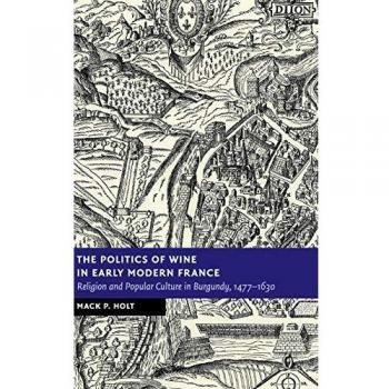 Politics of Wine in Early Modern France: Religion and Culture in Burgundy, 1477–1630 (New Studies in European History)
