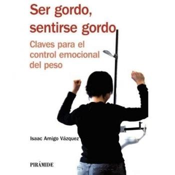 Ser gordo, sentirse gordo: Claves para el control emocional del peso - Amigo Vázquez, Isaac