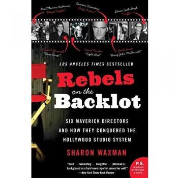 Rebels on the Backlot: Six Maverick Directors and How They Conquered the Hollywood Studio System