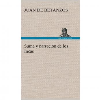 Suma y Narración de los Incas: Historia de Capaccuna, Señores del Cuzco