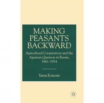 Making Peasants Backward: Agricultural Cooperatives and the Agrarian Question in Russia, 1861-1914: Managing Populations in Russian Agricultural Cooperative, 1861-1914