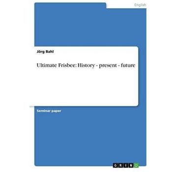 Ultimate Frisbee: A Comprehensive Guide to Its History, Present, and Future by Jörg Bahl