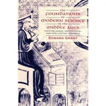 Foundations of Modern Science in the Middle Ages: Religious, Institutional, and Intellectual Contexts by Edward Grant